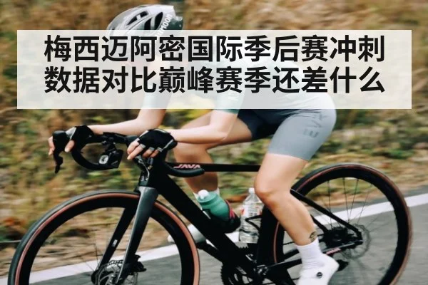 梅西迈阿密国际季后赛冲刺 数据对比巅峰赛季还差什么