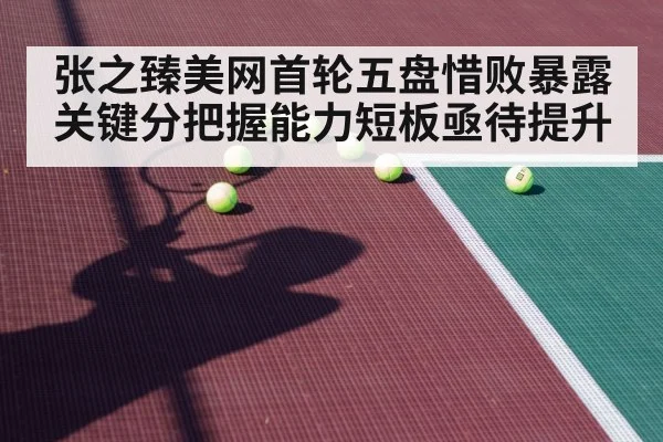 张之臻美网首轮五盘惜败暴露关键分把握能力短板亟待提升