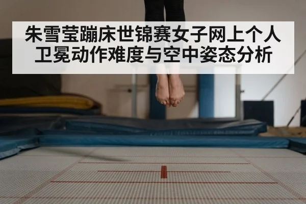 朱雪莹蹦床世锦赛女子网上个人卫冕动作难度与空中姿态分析