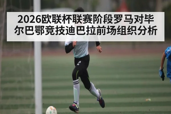 2026欧联杯联赛阶段罗马对毕尔巴鄂竞技迪巴拉前场组织分析
