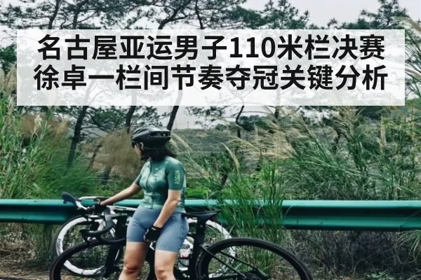 名古屋亚运男子110米栏决赛徐卓一栏间节奏夺冠关键分析
