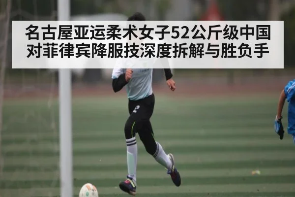 名古屋亚运柔术女子52公斤级中国对菲律宾降服技深度拆解与胜负手