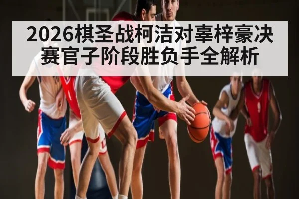 2026棋圣战柯洁对辜梓豪决赛官子阶段胜负手全解析