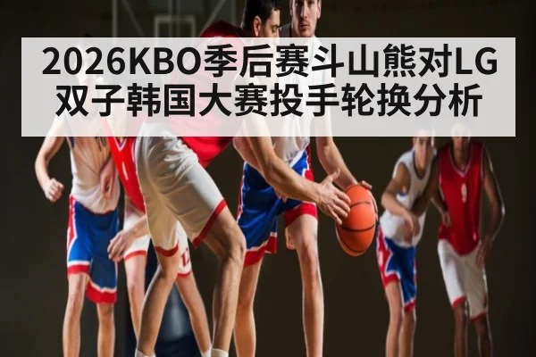 2026KBO季后赛斗山熊对LG双子韩国大赛投手轮换分析