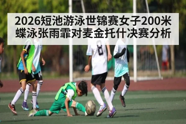 2026短池游泳世锦赛女子200米蝶泳张雨霏对麦金托什决赛分析
