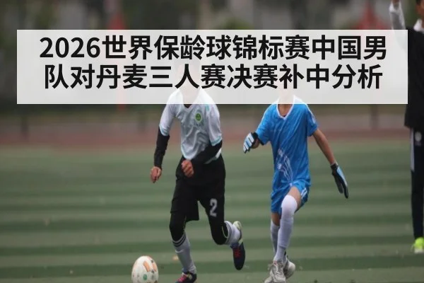 2026世界保龄球锦标赛中国男队对丹麦三人赛决赛补中分析