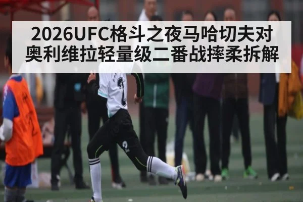 2026UFC格斗之夜马哈切夫对奥利维拉轻量级二番战摔柔拆解