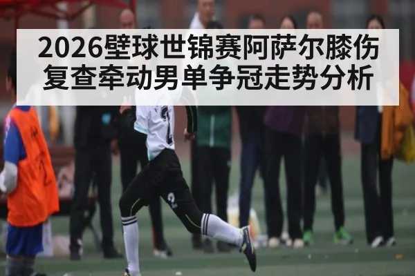 2026壁球世锦赛阿萨尔膝伤复查牵动男单争冠走势分析
